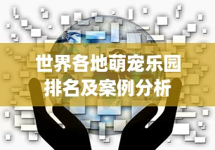 世界各地萌宠乐园排名及案例分析