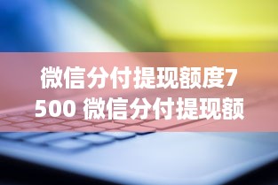 微信分付提现额度7500 微信分付提现额度7500，轻松解你资金周转难题！