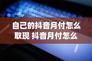 自己的抖音月付怎么取现 抖音月付怎么取现？手把手教你轻松操作！