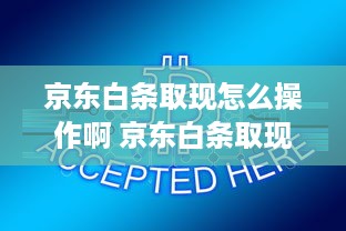 京东白条取现怎么操作啊 京东白条取现攻略，轻松操作，资金周转无忧