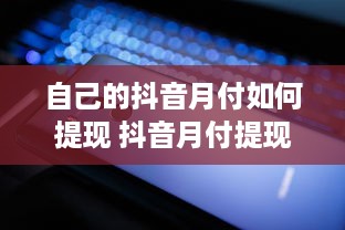 自己的抖音月付如何提现 抖音月付提现攻略，轻松把零花钱变成真金白银！