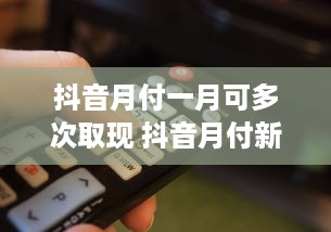 抖音月付一月可多次取现 抖音月付新玩法，一月多次取现，轻松赚钱不是梦！
