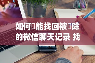 如何纔能找回被刪除的微信聊天记录 找回被删除微信聊天记录的实用指南
