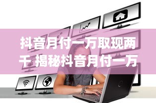 抖音月付一万取现两千 揭秘抖音月付一万取现两千的神奇操作，你敢尝试吗？