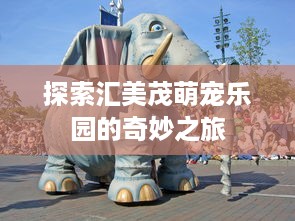 探索汇美茂萌宠乐园的奇妙之旅