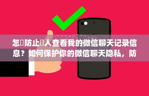 怎麼防止別人查看我的微信聊天记录信息？如何保护你的微信聊天隐私，防止他人查看聊天记录的实用技巧