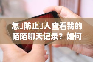 怎麼防止別人查看我的陌陌聊天记录？如何保护你的陌陌聊天隐私，防止他人查看聊天记录的实用指南