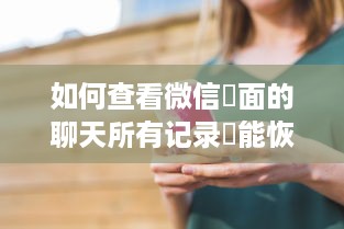 如何查看微信裡面的聊天所有记录還能恢復嗎?微信聊天记录全览与恢复攻略，不再错过任何信息！