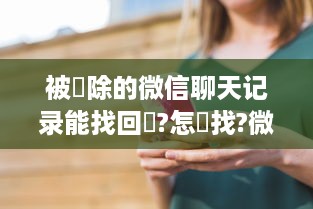 被刪除的微信聊天记录能找回嗎?怎樣找?微信聊天记录被删了怎么办？教你几招找回失联的对话！