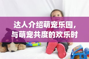 达人介绍萌宠乐园，与萌宠共度的欢乐时光