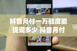 抖音月付一万额度能提现多少 抖音月付一万额度，提现能到手多少？一文带你算明白！