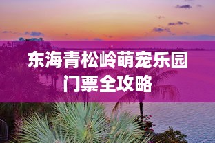 东海青松岭萌宠乐园门票全攻略