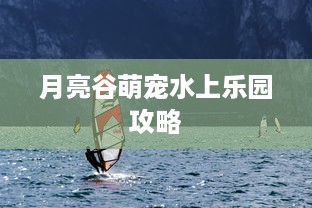 月亮谷萌宠水上乐园攻略