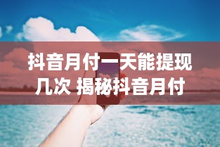 抖音月付一天能提现几次 揭秘抖音月付，一天能提现几次？带你轻松了解提现规则