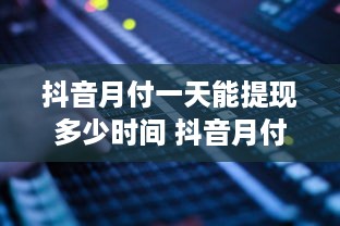 抖音月付一天能提现多少时间 抖音月付一天能提现多少？揭秘提现时间与金额的秘密！