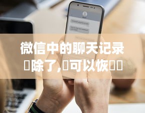 微信中的聊天记录刪除了,還可以恢復嗎?微信聊天记录删除了，还能不能恢复？全方位解答！