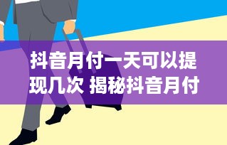 抖音月付一天可以提现几次 揭秘抖音月付，一天之内你能提现多少次？
