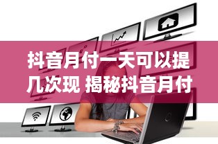 抖音月付一天可以提几次现 揭秘抖音月付，一天之内你能提现几次？详细攻略来了！
