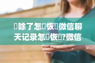 刪除了怎麼恢復微信聊天记录怎麼恢復?微信聊天记录误删了怎么办？教你轻松恢复聊天记录！