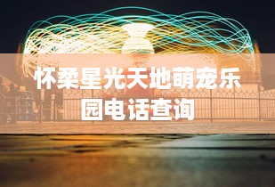 怀柔星光天地萌宠乐园电话查询