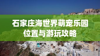 石家庄海世界萌宠乐园位置与游玩攻略